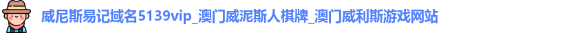 威尼斯易记域名5139vip